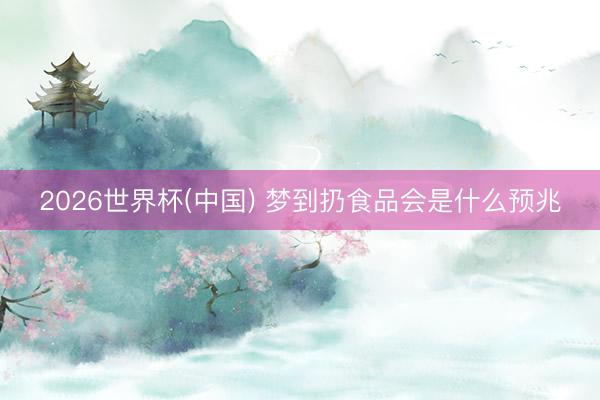 2026世界杯(中国) 梦到扔食品会是什么预兆