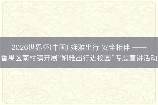 2026世界杯(中国) 娴雅出行 安全相伴 ——番禺区南村镇开展“娴雅出行进校园”专题宣讲活动