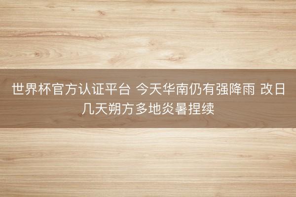 世界杯官方认证平台 今天华南仍有强降雨 改日几天朔方多地炎暑捏续