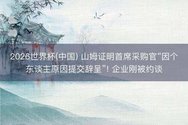 2026世界杯(中国) 山姆证明首席采购官“因个东谈主原因提交辞呈”! 企业刚被约谈