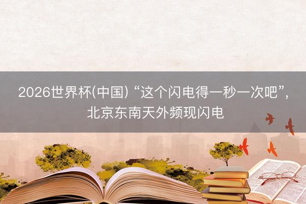 2026世界杯(中国) “这个闪电得一秒一次吧”, 北京东南天外频现闪电