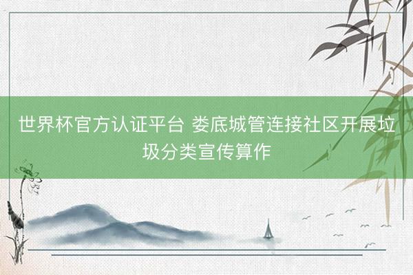 世界杯官方认证平台 娄底城管连接社区开展垃圾分类宣传算作