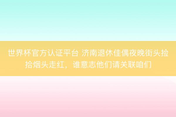 世界杯官方认证平台 济南退休佳偶夜晚街头捡拾烟头走红,谁意志他们请关联咱们
