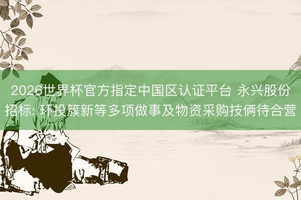 2026世界杯官方指定中国区认证平台 永兴股份招标: 环投簇新等多项做事及物资采购技俩待合营