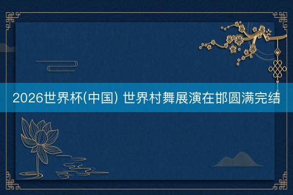 2026世界杯(中国) 世界村舞展演在邯圆满完结