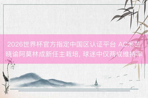 2026世界杯官方指定中国区认证平台 AC米兰晓谕阿莫林成新任主栽培, 球迷中仅两成维持率