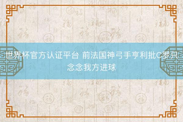 世界杯官方认证平台 前法国神弓手亨利批C罗只念念我方进球