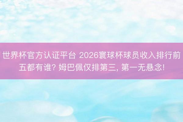 世界杯官方认证平台 2026寰球杯球员收入排行前五都有谁? 姆巴佩仅排第三, 第一无悬念!