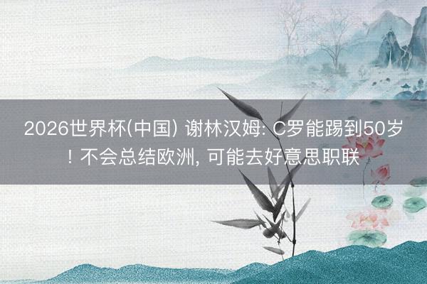 2026世界杯(中国) 谢林汉姆: C罗能踢到50岁! 不会总结欧洲， 可能去好意思职联