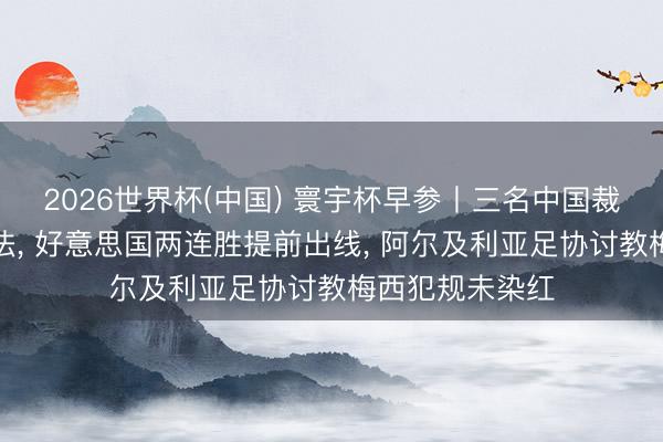 2026世界杯(中国) 寰宇杯早参丨三名中国裁判明早同场司法, 好意思国两连胜提前出线, 阿尔及利亚足协讨教梅西犯规未染红