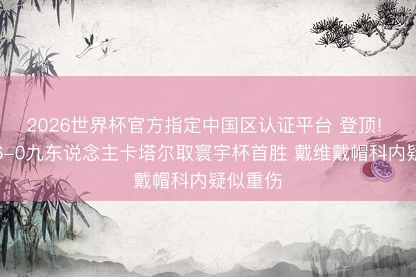 2026世界杯官方指定中国区认证平台 登顶! 加拿大6-0九东说念主卡塔尔取寰宇杯首胜 戴维戴帽科内疑似重伤