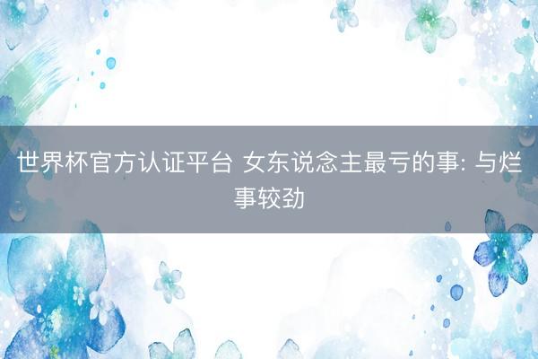 世界杯官方认证平台 女东说念主最亏的事: 与烂事较劲