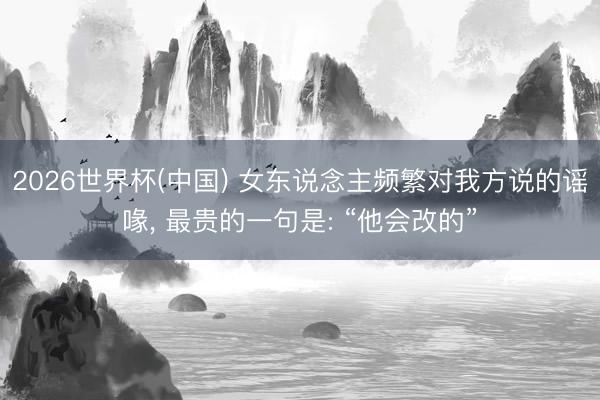 2026世界杯(中国) 女东说念主频繁对我方说的谣喙, 最贵的一句是: “他会改的”