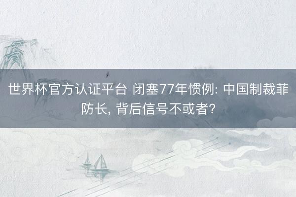 世界杯官方认证平台 闭塞77年惯例: 中国制裁菲防长, 背后信号不或者?