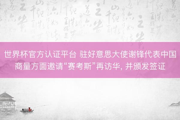 世界杯官方认证平台 驻好意思大使谢锋代表中国商量方面邀请“赛考斯”再访华, 并颁发签证