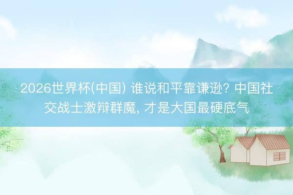 2026世界杯(中国) 谁说和平靠谦逊? 中国社交战士激辩群魔, 才是大国最硬底气