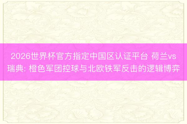 2026世界杯官方指定中国区认证平台 荷兰vs瑞典: 橙色军团控球与北欧铁军反击的逻辑博弈